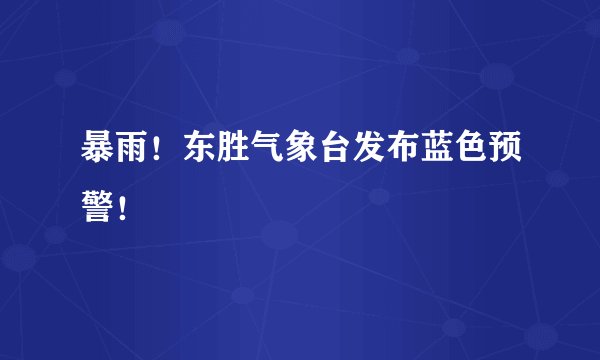 暴雨！东胜气象台发布蓝色预警！