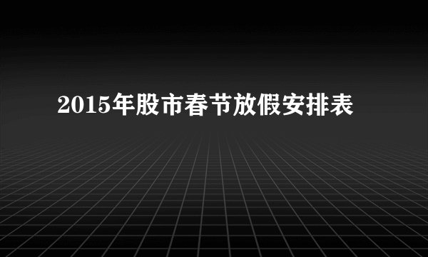 2015年股市春节放假安排表