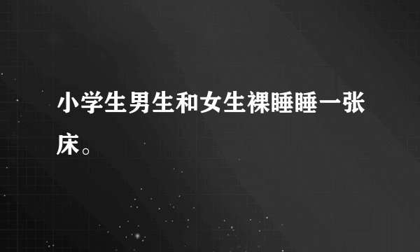 小学生男生和女生裸睡睡一张床。