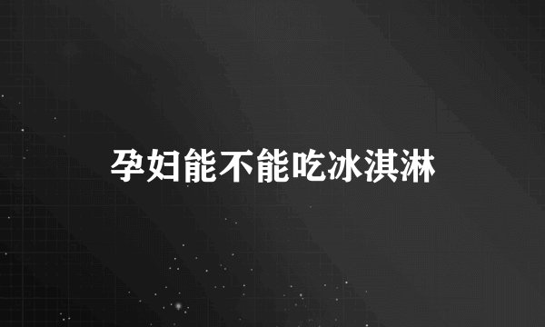 孕妇能不能吃冰淇淋