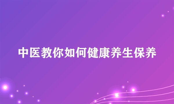 中医教你如何健康养生保养