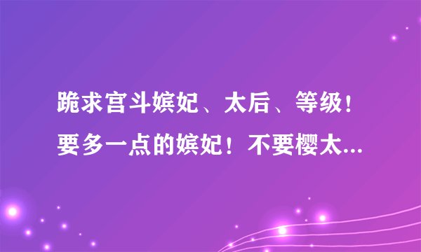 跪求宫斗嫔妃、太后、等级！要多一点的嫔妃！不要樱太皇太后什么的