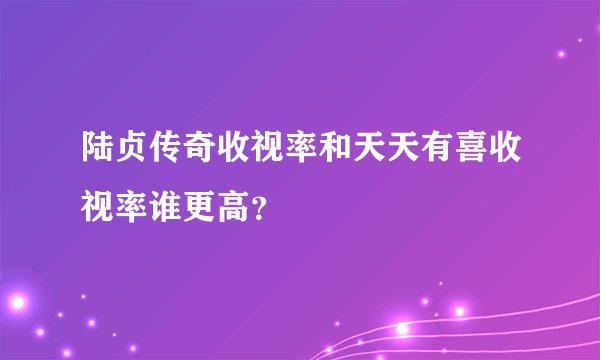 陆贞传奇收视率和天天有喜收视率谁更高？