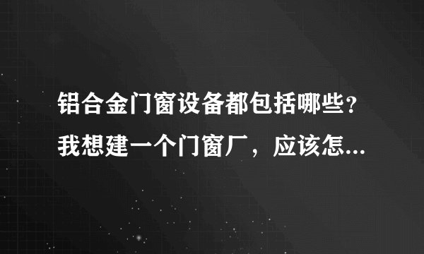 铝合金门窗设备都包括哪些？我想建一个门窗厂，应该怎么配置铝合金门窗设备？