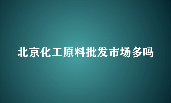 北京化工原料批发市场多吗
