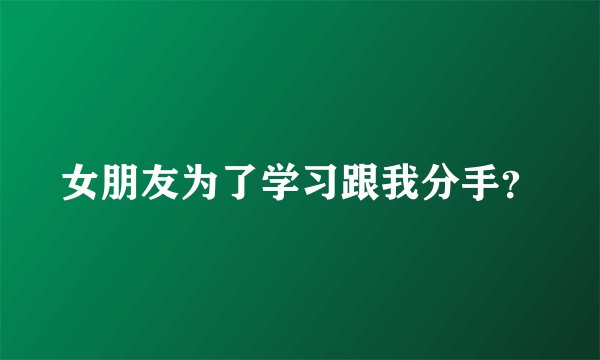 女朋友为了学习跟我分手？