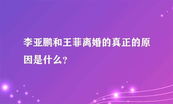 李亚鹏和王菲离婚的真正的原因是什么？