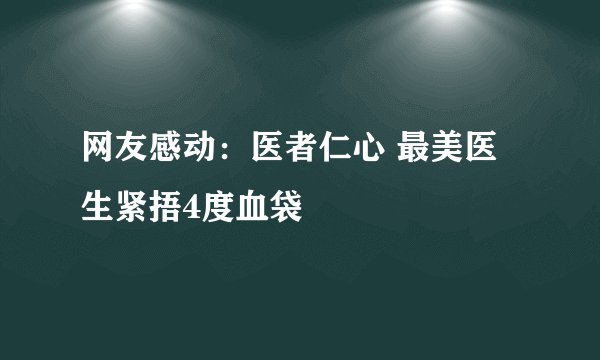 网友感动:医者仁心 最美医生紧捂4度血袋