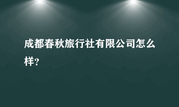 成都春秋旅行社有限公司怎么样?