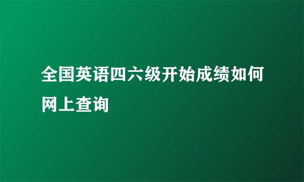 全国英语四六级开始成绩如何网上查询