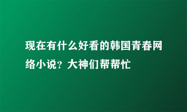 现在有什么好看的韩国青春网络小说？大神们帮帮忙