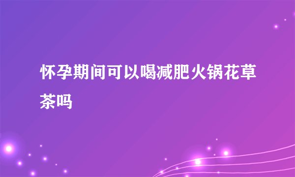 怀孕期间可以喝减肥火锅花草茶吗