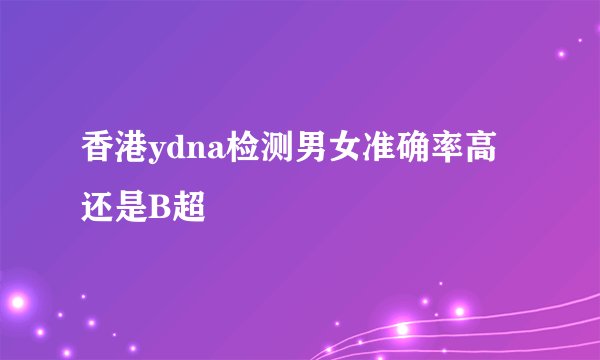 香港ydna检测男女准确率高还是B超