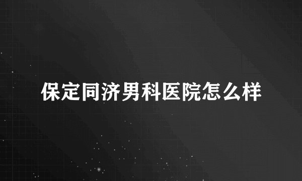 保定同济男科医院怎么样