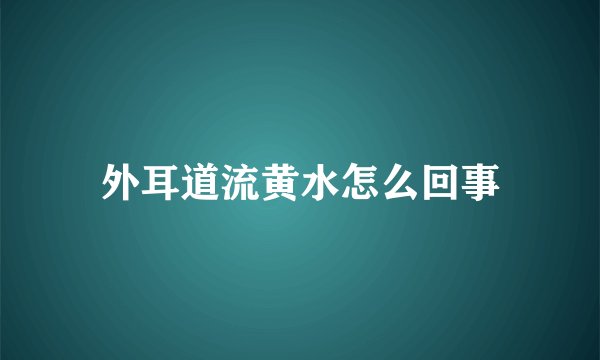 外耳道流黄水怎么回事