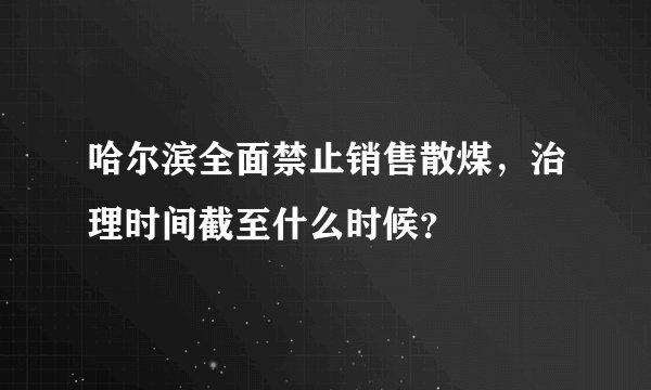 哈尔滨全面禁止销售散煤，治理时间截至什么时候？