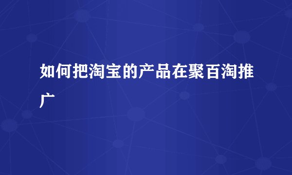 如何把淘宝的产品在聚百淘推广
