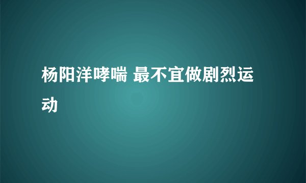 杨阳洋哮喘 最不宜做剧烈运动