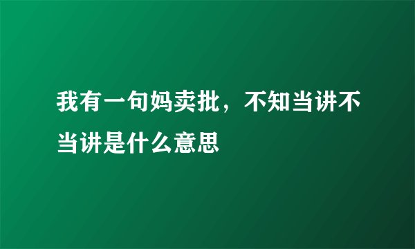 我有一句妈卖批,不知当讲不当讲是什么意思