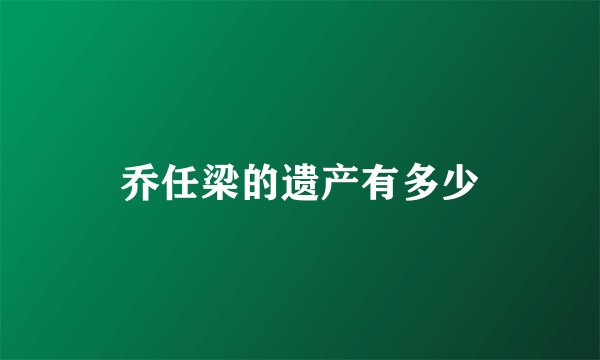 乔任梁的遗产有多少