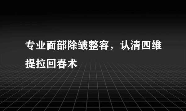 专业面部除皱整容，认清四维提拉回春术