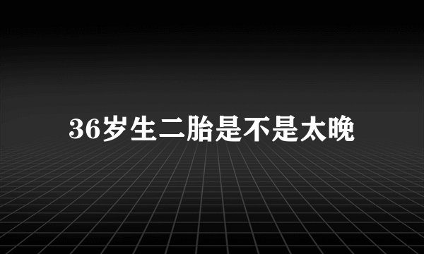 36岁生二胎是不是太晚