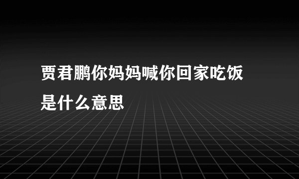 贾君鹏你妈妈喊你回家吃饭 是什么意思