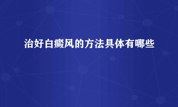 治好白癜风的方法具体有哪些