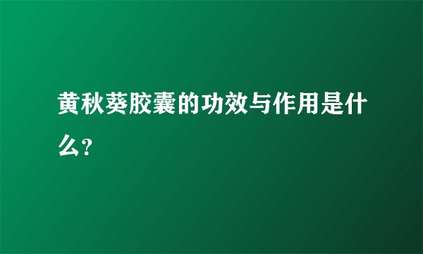 黄秋葵胶囊的功效与作用是什么？