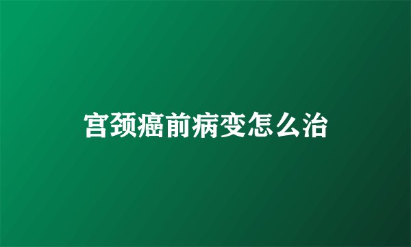 宫颈癌前病变怎么治