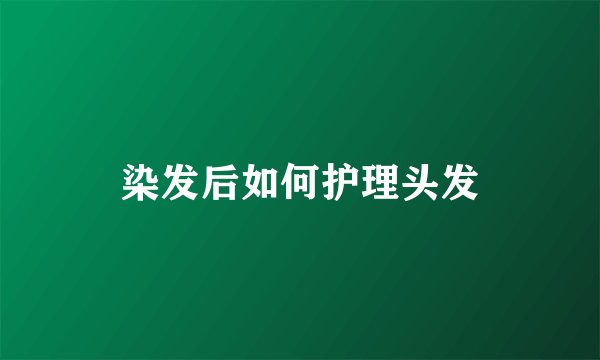 染发后如何护理头发