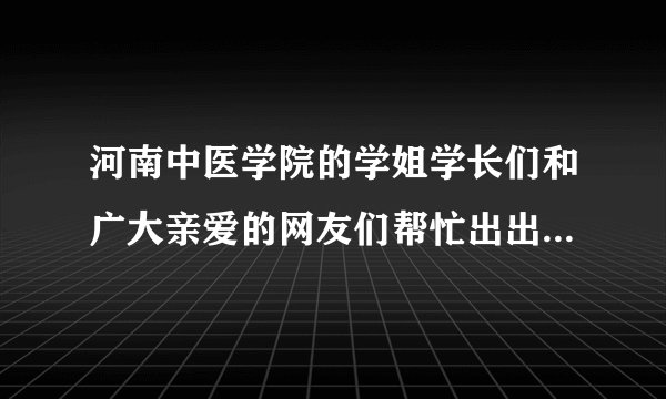 河南中医学院的学姐学长们和广大亲爱的网友们帮忙出出主意吧~~！