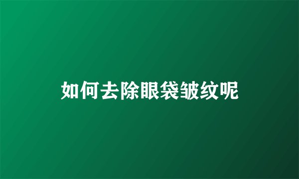 如何去除眼袋皱纹呢