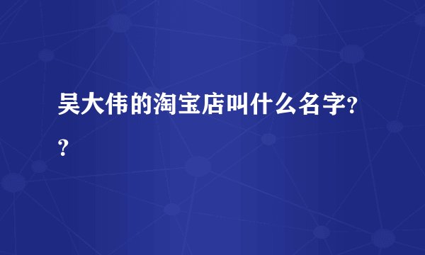 吴大伟的淘宝店叫什么名字？？