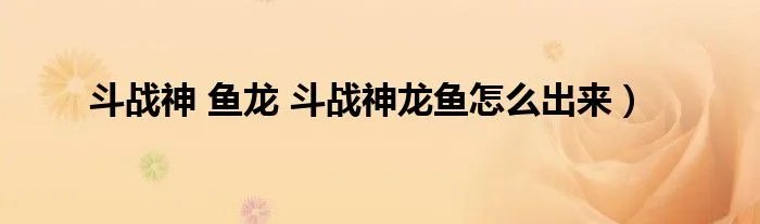 斗战神 鱼龙 斗战神龙鱼怎么出来）