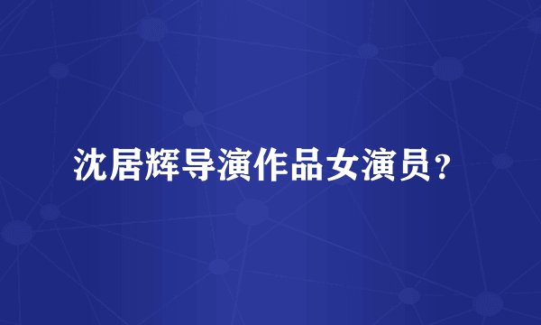 沈居辉导演作品女演员？