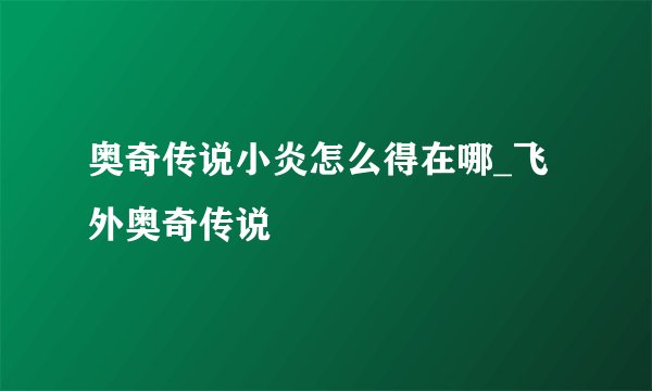 奥奇传说小炎怎么得在哪_飞外奥奇传说