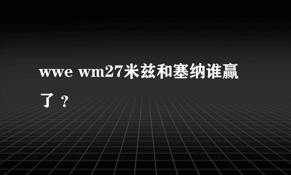 wwe wm27米兹和塞纳谁赢了 ?