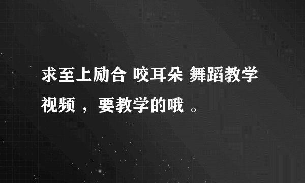 求至上励合 咬耳朵 舞蹈教学视频 ，要教学的哦 。