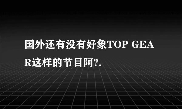 国外还有没有好象TOP GEAR这样的节目阿?.