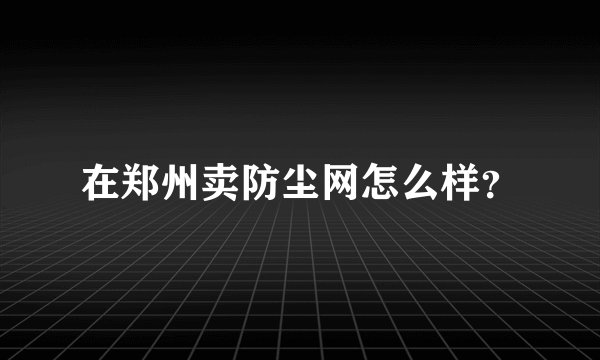 在郑州卖防尘网怎么样?