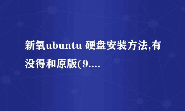 新氧ubuntu 硬盘安装方法,有没得和原版(9.04)的,可以在windows 下安装的