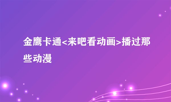 金鹰卡通<来吧看动画>播过那些动漫