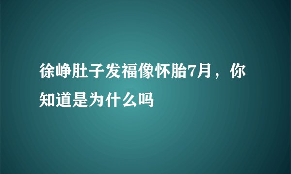 徐峥肚子发福像怀胎7月,你知道是为什么吗
