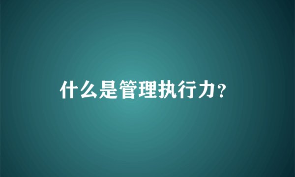 什么是管理执行力？