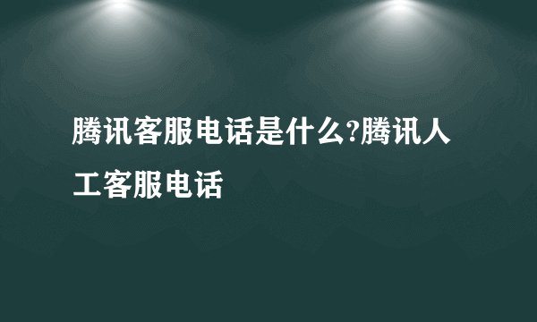 腾讯客服电话是什么?腾讯人工客服电话