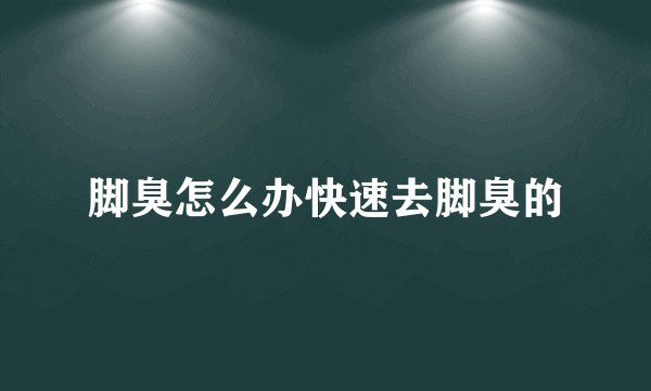脚臭怎么办快速去脚臭的