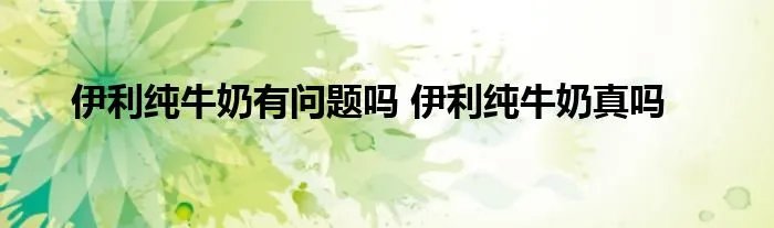 伊利纯牛奶有问题吗 伊利纯牛奶真吗