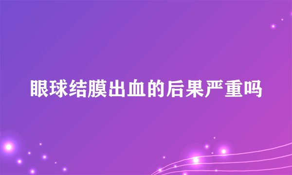 眼球结膜出血的后果严重吗