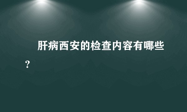     肝病西安的检查内容有哪些?